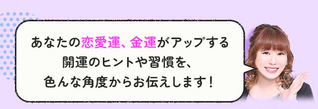 あなたの恋愛運、金運がアップする開運のヒントや習慣を、色んな角度からお伝えします！