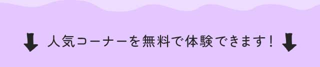 人気コーナーを無料で体験できます！